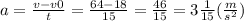 a = \frac{v - v0}{t} = \frac{64 - 18}{15} = \frac{46}{15} = 3 \frac{1}{15} (\frac{m}{s {}^{2} } )