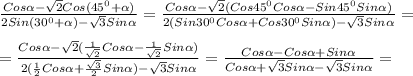 \frac{Cos\alpha-\sqrt{2}Cos(45^{0}+\alpha)}{2Sin(30^{0}+\alpha)-\sqrt{3}Sin\alpha }=\frac{Cos\alpha-\sqrt{2}(Cos45^{0} Cos\alpha-Sin45^{0} Sin\alpha)}{2(Sin30^{0} Cos\alpha+Cos30^{0} Sin\alpha)-\sqrt{3}Sin\alpha}=\\\\=\frac{Cos\alpha-\sqrt{2}(\frac{1}{\sqrt{2}}Cos\alpha-\frac{1}{\sqrt{2}}Sin\alpha) }{2(\frac{1}{2}Cos\alpha+\frac{\sqrt{3}}{2}Sin\alpha)-\sqrt{3}Sin\alpha}=\frac{Cos\alpha-Cos\alpha+Sin\alpha}{Cos\alpha+\sqrt{3}Sin\alpha-\sqrt{3}Sin\alpha}=