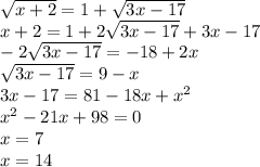 \sqrt{x + 2} = 1 + \sqrt{3x - 17} \\ x + 2 = 1 + 2 \sqrt{3x - 17} + 3x - 17 \\ - 2 \sqrt{3x - 17} = - 18 + 2x \\ \sqrt{3x - 17} = 9 - x \\ 3x - 17 = 81 - 18x + x {}^{2} \\ {x}^{2} - 21x + 98 = 0 \\ x = 7 \\ x = 14