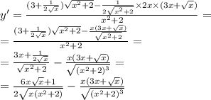 y' = \frac{(3 + \frac{1}{2 \sqrt{x} }) \sqrt{ {x}^{2} + 2} - \frac{1}{2 \sqrt{ {x}^{2} + 2} } \times 2x \times (3x + \sqrt{x} ) }{ {x}^{2} + 2 } = \\ = \frac{(3 + \frac{1}{2 \sqrt{x} }) \sqrt{ {x}^{2} + 2 } - \frac{x(3x + \sqrt{x}) }{ \sqrt{ {x}^{2} + 2} } }{ {x}^{2} + 2 } = \\ = \frac{3x + \frac{1}{2 \sqrt{x} } }{ \sqrt{ {x}^{2} + 2 } } - \frac{x(3x + \sqrt{x}) }{ \sqrt{ {( {x}^{2} + 2)}^{3} } } = \\ = \frac{6x \sqrt{x} + 1 }{2 \sqrt{x( {x}^{2} + 2)} } - \frac{x(3x + \sqrt{x}) }{ \sqrt{ {( {x}^{2} + 2)}^{3} } }