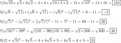 1)5\sqrt{10}*\sqrt{5}*3\sqrt{2}=5*3*\sqrt{10*5*2}=15*\sqrt{10^{2}}=15*10=\boxed{150}\\\\3)(\sqrt{6}-\sqrt{11})*(\sqrt{6}+\sqrt{11})=(\sqrt{6})^{2}-(\sqrt{11})^{2}=6-11=\boxed{-5} \\\\5)(\sqrt{7} )^{4}-(\sqrt{11})^{2}=[(\sqrt{7})^{2}]^{2} -11=7^{2}-11=49-11=\boxed{38}\\\\7)\sqrt{101^{2} -99^{2}}=\sqrt{(101-99)(101+99)}=\sqrt{2*200}=\sqrt{400}=\boxed{20}\\\\9)(2+\sqrt{5})^{2}-4\sqrt{5}=4+4\sqrt{5}+5-4\sqrt{5}=4+5=\boxed9
