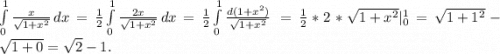 \int\limits^1_0 {\frac{x}{\sqrt{1+x^2} } } \, dx=\frac{1}{2} \int\limits^1_0 {\frac{2x}{\sqrt{1+x^2} } } \, dx =\frac{1}{2} \int\limits^1_0 {\frac{d(1+x^2)}{\sqrt{1+x^2} } } \, = \frac{1}{2}*2*\sqrt{1+x^2} |^1_0 =\sqrt{1+1^2}-\sqrt{1+0}=\sqrt{2}-1.