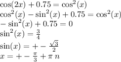 \cos(2x) + 0.75 = { \cos}^{2} (x) \\ { \cos}^{2} (x) - { \sin}^{2} (x) + 0.75 = { \cos}^{2} (x) \\ - { \sin}^{2} (x) + 0.75 = 0 \\ { \sin }^{2} (x) = \frac{3}{4} \\ \sin(x) = + - \frac{ \sqrt{3} }{2} \\ x = + - \frac{\pi}{3} + \pi \: n