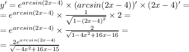 y' = {e}^{arcsin(2x - 4)} \times (arcsin(2x - 4)) '\times (2x - 4)' = \\ = {e}^{arcsin(2x - 4)} \times \frac{1}{ \sqrt{1 - {(2x - 4)}^{2} } } \times 2 = \\ = {e}^{arcsin(2x - 4)} \times \frac{2}{\sqrt{1 - 4 {x}^{2} + 16x - 16}} = \\ = \frac{2 {e}^{arcsin(2x - 4)} }{ \sqrt{-4{x}^{2}+16x-15} }
