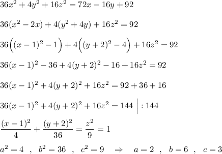 36x^2+4y^2+16z^2=72x-16y+92\\\\36(x^2-2x)+4(y^2+4y)+16z^2=92\\\\36\Big((x-1)^2-1\Big)+4\Big((y+2)^2-4\Big)+16z^2=92\\\\36(x-1)^2-36+4(y+2)^2-16+16z^2=92\\\\36(x-1)^2+4(y+2)^2+16z^2=92+36+16\\\\36(x-1)^2+4(y+2)^2+16z^2=144\ \Big|:144\\\\\dfrac{(x-1)^2}{4}+\dfrac{(y+2)^2}{36}=\dfrac{z^2}{9}=1\\\\a^2=4\ \ ,\ \ b^2=36\ \ ,\ \ c^2=9\ \ \ \Rightarrow \ \ \ a=2\ \ ,\ \ b=6\ \ ,\ \ c=3