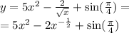 y = 5 {x}^{2} - \frac{2}{ \sqrt{x} } + \sin( \frac{\pi}{4} ) = \\ = 5 {x}^{2} - 2 {x}^{ - \frac{1}{2} } + \sin( \frac{\pi}{4} )