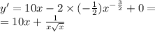 y' = 10x - 2 \times ( - \frac{1}{2} ) {x}^{ - \frac{3}{2} } + 0 = \\ = 10x + \frac{1}{x \sqrt{x} }