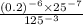 \frac{(0.2) {}^{ - 6 } \times 25 {}^{ { - 7}^{} } }{125 {}^{ - 3} }