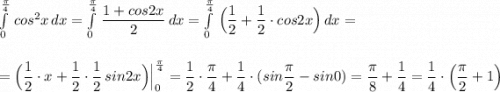 \int\limits^{\frac{\pi}{4}}_0\, cos^2x\, dx=\int\limits^{\frac{\pi}{4}}_0\, \dfrac{1+cos2x}{2}\, dx=\int\limits^{\frac{\pi}{4}}_0\, \Big(\dfrac{1}{2}+\dfrac{1}{2}\cdot cos2x\Big)\, dx=\\\\\\=\Big(\dfrac{1}{2}\cdot x+\dfrac{1}{2}\cdot \dfrac{1}{2}\, sin2x\Big)\Big|_0^{\frac{\pi}{4}}=\dfrac{1}{2}\cdot \dfrac{\pi}{4}+\dfrac{1}{4}\cdot (sin\dfrac{\pi}{2}-sin0)=\dfrac{\pi}{8}+\dfrac{1}{4}=\dfrac{1}{4}\cdot \Big(\dfrac{\pi}{2}+1\Big)
