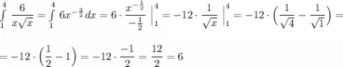 \int\limits^4_1\, \dfrac{6}{x\sqrt{x}}=\int\limits^4_1\, 6x^{-\frac{3}{2}}dx=6\cdot \dfrac{x^{-\frac{1}{2}}}{-\frac{1}{2}}\ \Big|_1^4=-12\cdot \dfrac{1}{\sqrt{x}}\ \Big|_1^4=-12\cdot \Big(\dfrac{1}{\sqrt{4}}-\dfrac{1}{\sqrt{1}}\Big)=\\\\\\=-12\cdot \Big(\dfrac{1}{2}-1\Big)=-12\cdot \dfrac{-1}{2}=\dfrac{12}{2}=6