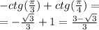 - ctg( \frac{\pi}{3} ) + ctg( \frac{\pi}{4} ) = \\ = - \frac{ \sqrt{3} }{3} + 1 = \frac{3 - \sqrt{3} }{3}