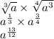 \sqrt[3]{a} \times \sqrt[4]{a {}^{3} } \\ a {}^{ \frac{1}{3} } \times a {}^{ \frac{3}{4} } \\ a {}^{ \frac{13}{12} }