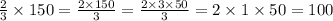 \frac{2}{3} \times 150 = \frac{2 \times 150}{3} = \frac{2 \times 3 \times 50}{3} = 2 \times 1 \times 50 = 100