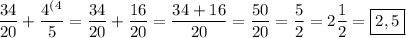 \displaystyle\frac{34}{20} +\frac{4^(^4}{5} =\frac{34}{20} +\frac{16}{20} =\frac{34+16}{20} =\frac{50}{20} =\frac{5}{2} =2\frac{1}{2} =\boxed{2,5}
