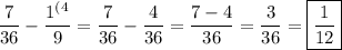 \displaystyle\frac{7}{36} -\frac{1^(^4}{9} =\frac{7}{36}-\frac{4}{36} =\frac{7-4}{36} =\frac{3}{36} =\boxed{\frac{1}{12} }