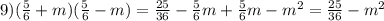 9) (\frac{5}{6} + m)(\frac{5}{6} - m) = \frac{25}{36} -\frac{5}{6} m+\frac{5}{6} m-m^{2} = \frac{25}{36} - m^{2}