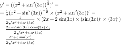 y' = ( {( {x}^{2} + { \sin }^{2} (3x) )}^{ \frac{1}{2} } )' = \\ = \frac{1}{2} {( {x}^{2} + { \sin }^{2}(3x) ) }^{ - \frac{1}{2} } \times ( {x}^{2} + { \sin }^{2} (3x))' = \\ = \frac{1}{2 \sqrt{ {x}^{2} + { \sin }^{2}(3x) } } \times (2x + 2 \sin(3x) \times ( \sin(3x) )' \times (3x)') = \\ = \frac{2x + 2 \sin(3x) \times \cos(3x) \times 3}{2 \sqrt{ {x}^{2} + { \sin }^{2} (3x) } } = \\ = \frac{2x + 3 \sin(6x) }{2 \sqrt{ {x}^{2} + { \sin}^{2}(3x) } }
