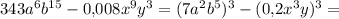 343 a^6 b^{15} - 0{,}008 x^9 y^3 = (7a^2b^5)^3 - (0{,}2x^3y)^3 =