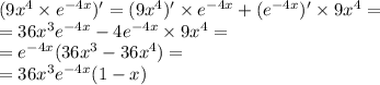 (9 {x}^{4} \times {e}^{ - 4x} ) '= (9 {x}^{4} )' \times {e}^{ - 4x} + ( {e}^{ - 4x} )' \times 9 {x}^{4} = \\ = 36 {x}^{3} {e}^{ - 4x} - 4 {e}^{ - 4x} \times 9 {x}^{4} = \\ = {e}^{ - 4x} (36 {x}^{3} - 36 {x}^{4} ) = \\ = 36 {x}^{3} {e}^{ - 4x} (1 - x)