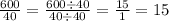 \frac{600}{40} = \frac{600 \div 40}{40 \div 40} = \frac{15}{1} = 15