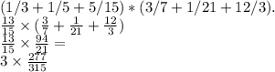 (1/3+ 1/5+ 5/15)*(3/7+ 1/21+ 12/3) . \\ \frac{13}{15} \times( \frac{3}{7} + \frac{1}{21} + \frac{12}{3} ) \\ \frac{13}{15} \times \frac{94}{21} = \\ 3 \times \frac{277}{315}
