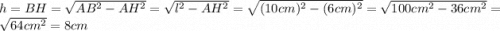 h = BH = \sqrt{AB^{2}-AH^{2}}=\sqrt{l^{2}-AH^{2}} = \sqrt{(10cm)^{2}-(6cm)^{2}} = \sqrt{100cm^{2}-36cm^{2}} = \sqrt{64cm^{2}} = 8 cm