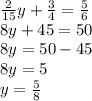 \frac{2}{15} y + \frac{3}{4} = \frac{5}{6} \\ 8y + 45 = 50 \\ 8y = 50 - 45 \\ 8y = 5 \\ y = \frac{5}{8}