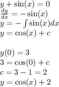 y + \sin(x) = 0 \\ \frac{dy}{dx} = - \sin(x) \\ y = - \int\limits \sin(x) dx \\ y = \cos(x) + c \\ \\ y(0) = 3 \\ 3 = \cos(0) + c \\ c = 3 - 1 = 2 \\ y = \cos(x) + 2