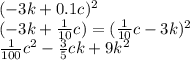( - 3k + 0.1c) {}^{2} \\ ( - 3k + \frac{1}{10} c ) = ( \frac{1}{10}c - 3k) {}^{2} \\ \frac{1}{100} c {}^{2} - \frac{3}{5} ck + 9k {}^{2}