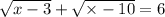 \sqrt{x - 3} + \sqrt{ \times - 10} = 6