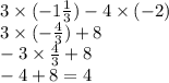 3 \times ( - 1 \frac{1}{3} ) - 4 \times ( - 2) \\ 3 \times ( - \frac{4}{3} ) + 8 \\ - 3 \times \frac{4}{3} + 8 \\ - 4 + 8 =4