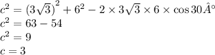 {c}^{2} = ( {3 \sqrt{3}) }^{2} + {6}^{2} - 2 \times 3 \sqrt{3} \times 6 \times \cos30° \\ {c}^{2} = 63 - 54 \\ {c}^{2} = 9 \\ c = 3