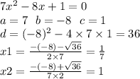7x ^{2} - 8x + 1 = 0 \\ a = 7 \: \: \: b =- 8 \: \: \: c = 1 \\ d = ( - 8) {}^{2} - 4 \times 7 \times 1 = 36 \\ x1 = \frac{ - ( - 8) - \sqrt{36} }{2 \times 7} = \frac{1}{7} \\ x2 = \frac{ - ( - 8) + \sqrt{36} }{7 \times 2} = 1