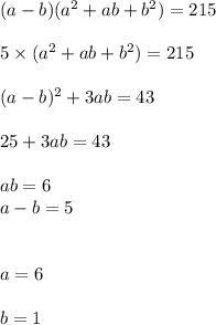 (a - b)(a {}^{2} + ab + b { }^{2} ) = 215 \\ \\ 5 \times (a {}^{2} + ab + b {}^{2} ) = 215 \\ \\ (a - b) {}^{2} + 3ab = 43 \\ \\ 25 + 3ab = 43 \\ \\ ab = 6 \\ a - b = 5 \\ \\ \\ a = 6 \\ \\ b = 1
