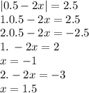 |0.5 - 2x| = 2.5 \\ 1.0.5 - 2x = 2.5 \\ 2.0.5 - 2x = - 2.5 \\ 1. \: - 2x = 2 \\ x = - 1 \\ 2. - 2x = - 3 \\ x = 1.5