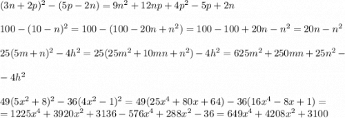 (3n+2p)^2-(5p-2n)=9n^2+12np+4p^2-5p+2n\\\\100-(10-n)^2=100-(100-20n+n^2)=100-100+20n-n^2=20n-n^2\\\\25(5m+n)^2-4h^2=25(25m^2+10mn+n^2)-4h^2=625m^2+250mn+25n^2-\\\\-4h^2\\\\49(5x^2+8)^2-36(4x^2-1)^2=49(25x^4+80x+64)-36(16x^4-8x+1)=\\=1225x^4+3920x^2+3136-576x^4+288x^2-36=649x^4+4208x^2+3100
