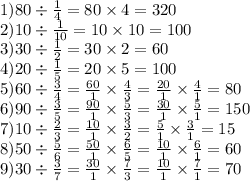 1)80 \div \frac{1}{4} = 80 \times 4 = 320 \\ 2)10 \div \frac{1}{10} = 10 \times 10 = 100 \\ 3)30 \div \frac{1}{2} = 30 \times 2 = 60 \\4)20 \div \frac{1}{5} = 20 \times 5 = 100 \\ 5)60 \div \frac{3}{4} = \frac{60}{1} \times \frac{4}{3} = \frac{20}{1} \times \frac{4}{1} = 80 \\ 6)90 \div \frac{3}{5} = \frac{90}{1} \times \frac{5}{3} = \frac{30}{1} \times \frac{5}{1} = 150 \\ 7)10 \div \frac{2}{3} = \frac{10}{1} \times \frac{3}{2} = \frac{5}{1} \times \frac{3}{1} = 15 \\ 8)50 \div \frac{5}{6} = \frac{50}{1} \times \frac{6}{5} = \frac{10}{1} \times \frac{6}{1} = 60 \\ 9)30 \div \frac{3}{7} = \frac{30}{1} \times \frac{7}{3} = \frac{10}{1} \times \frac{7}{1} = 70