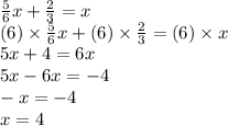 \frac{5}{6} x + \frac{2}{3} = x \\ (6) \times \frac{5}{6} x + (6) \times \frac{2}{3} = (6) \times x \\ 5x + 4 = 6x \\ 5x - 6x = - 4 \\ - x = - 4 \\ x = 4