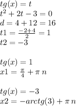 tg(x) = t \\ {t}^{2} + 2t - 3 = 0 \\ d = 4 + 12 = 16 \\ t1 = \frac{ - 2 + 4}{2} = 1 \\ t2 = - 3 \\ \\ tg(x) = 1 \\ x1 = \frac{\pi}{4} + \pi \: n \\ \\ tg(x) = - 3 \\ x2 = - arctg(3) + \pi \: n