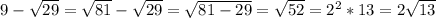 9-\sqrt{29}=\sqrt{81} -\sqrt{29} =\sqrt{81-29} =\sqrt{52} =2^{2}*13=2\sqrt{13}