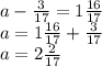 a - \frac{3}{17} = 1 \frac{16}{17} \\ a = 1\frac{16}{17} + \frac{3}{17} \\ a = 2 \frac{2}{17}