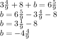 3 \frac{4}{9} + 8 + b = 6 \frac{5}{9} \\ b = 6 \frac{5}{9} - 3\frac{4}{9} - 8 \\ b = 3 \frac{1}{9} - 8 \\ b = - 4 \frac{4}{9}
