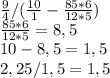 \frac{9}{4}/(\frac{10}{1}-\frac{85*6}{12*5} )\\\frac{85*6}{12*5} =8,5\\10-8,5=1,5\\2,25/1,5=1,5