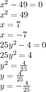 {x}^{2} - 49 = 0 \\ {x}^{2} = 49 \\ x = 7 \\ x = - 7 \\ 25 {y}^{2} - 4 = 0 \\ 25 {y}^{2} = 4 \\ {y}^{2} = \frac{4}{25} \\ y = \frac{4}{25} \\ y = - \frac{4}{25}