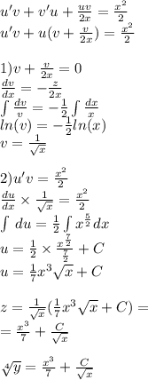 u'v + v'u + \frac{uv}{2x} = \frac{ {x}^{2} }{2} \\ u'v + u(v + \frac{v}{2x} ) = \frac{ {x}^{2} }{2} \\ \\ 1)v + \frac{v}{2x} = 0 \\ \frac{dv}{dx} = - \frac{z}{2x} \\ \int\limits \frac{dv}{v} = - \frac{1}{2} \int\limits \frac{dx}{x} \\ ln(v) = - \frac{1}{2} ln(x) \\ v = \frac{1}{ \sqrt{x} } \\ \\ 2) u'v = \frac{ {x}^{2} }{2} \\ \frac{du}{dx} \times \frac{1}{ \sqrt{x} } = \frac{ {x}^{2} }{2} \\ \int\limits \: du = \frac{1}{2} \int\limits {x}^{ \frac{5}{2} } dx \\ u = \frac{1}{2} \times \frac{ {x}^{ \frac{7}{2} } }{ \frac{7}{2} } + C \\ u = \frac{1}{7} {x}^{3} \sqrt{x} + C \\ \\ z = \frac{1}{ \sqrt{x} } ( \frac{1}{7} {x}^{3} \sqrt{x} + C) = \\ = \frac{ {x}^{3} }{7} + \frac{C}{ \sqrt{x} } \\ \\ \sqrt[4]{y} = \frac{ {x}^{3} }{7} + \frac{C}{ \sqrt{x} }