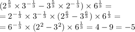 ( {2}^{ \frac{5}{3} } \times {3}^{ - \frac{1}{3} } - {3}^{ \frac{5}{3} } \times {2}^{ - \frac{1}{3} } ) \times {6}^{ \frac{1}{3} } = \\ = {2}^{ - \frac{1}{3} } \times {3}^{ - \frac{1}{3} } \times ( {2}^{ \frac{6}{3} } - {3}^{ \frac{6}{3} } ) \times {6}^{ \frac{1}{3} } = \\ = {6}^{ - \frac{1}{3} } \times ( {2}^{2} - {3}^{2} ) \times {6}^{ \frac{1}{3} } = 4 - 9 = - 5