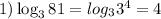 1) \log_{3}81 = log_{ 3}3^{4} = 4