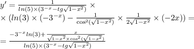 y' = \frac{1}{ ln(5) \times ( {3}^{ - x} - tg \sqrt{1 - {x}^{2} } )} \times \\ \times ( ln(3) \times ( - {3}^{ - x} ) - \frac{1}{ { \cos}^{2} (\sqrt{1 - {x}^{2} } ) } \times \frac{1}{2 \sqrt{1 - {x}^{2} } } \times ( - 2x)) = \\ \\ = \frac{ - {3}^{ - x} ln(3) + \frac{x}{ \sqrt{1 - {x}^{2} } \times { \cos}^{2} ( \sqrt{1 - {x}^{2} } ) } }{ ln(5) \times ( {3}^{ - x} - tg \sqrt{1 - {x}^{2} } )}