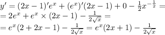 y' = (2x - 1) '{e}^{x} + ( {e}^{x} )'(2x - 1) + 0 - \frac{1}{2} {x}^{ - \frac{1}{2} } = \\ = 2 {e}^{x} + {e}^{x} \times (2x - 1) - \frac{1}{2 \sqrt{x} } = \\ = {e}^{ x} (2 + 2x - 1) - \frac{1}{2 \sqrt{x} } = {e}^{x} (2x + 1) - \frac{1}{2 \sqrt{x} }