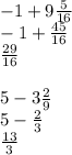 - 1 + 9 \frac{5}{16} \\ - 1 + \frac{45}{16} \\ \frac{29}{16} \\ \\ 5 - 3 \frac{2}{9} \\ 5 - \frac{2}{3} \\ \frac{13}{3} \\ \\